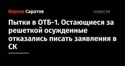 Снежана Мунтян - Пытки в ОТБ-1. Остающиеся за решеткой осужденные отказались писать заявления в СК - nversia.ru - Саратов