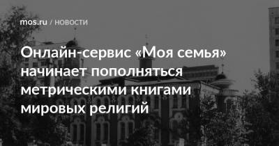 Анастасий Раков - Анастасия Ракова - Онлайн-сервис «Моя семья» начинает пополняться метрическими книгами мировых религий - mos.ru - Москва