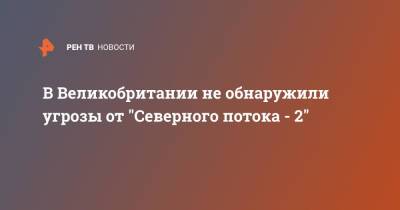 В Великобритании не обнаружили угрозы от "Северного потока - 2" - ren.tv - Россия - Англия - Лондон - Великобритания