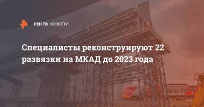 Рафик Загрутдинов - Специалисты реконструируют 22 развязки на МКАД до 2023 года - ren.tv - Москва - Строительство