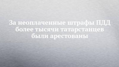 За неоплаченные штрафы ПДД более тысячи татарстанцев были арестованы - chelny-izvest.ru - респ. Татарстан