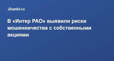 В «Интер РАО» выявили риски мошенничества с собственными акциями - smartmoney.one - Россия