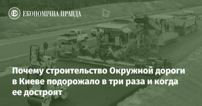 Почему строительство Окружной дороги в Киеве подорожало в три раза и когда ее достроят - epravda.com.ua - Украина - місто Киев - Строительство