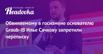 Илья Сачков - Александр Хуруджи - Обвиняемому в госизмене основателю Groub-IB Илье Сачкову запретили переписку - readovka.ru - Москва