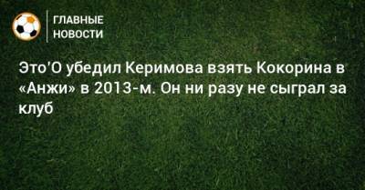 Александр Кокорин - Это’О убедил Керимова взять Кокорина в «Анжи» в 2013-м. Он ни разу не сыграл за клуб - bombardir.ru