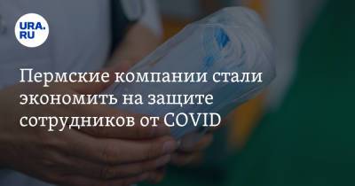 Пермские компании стали экономить на защите сотрудников от COVID - ura.news - окр.Приволжский - Пермский край