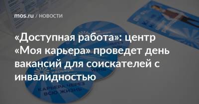 «Доступная работа»: центр «Моя карьера» проведет день вакансий для соискателей с инвалидностью - mos.ru - Москва