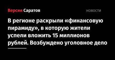 В регионе раскрыли «финансовую пирамиду», в которую жители успели вложить 15 миллионов рублей. Возбуждено уголовное дело - nversia.ru - Саратовская обл.