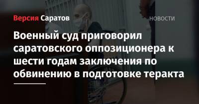 Светлана Сидоркина - Военный суд приговорил саратовского оппозиционера к шести годам заключения по обвинению в подготовке теракта - nversia.ru - Саратов - Самара