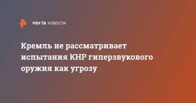 Дмитрий Песков - Кремль не рассматривает испытания КНР гиперзвукового оружия как угрозу - ren.tv - Россия - Китай