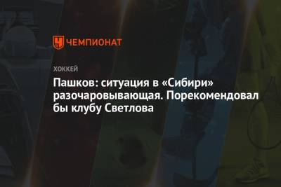 Александр Пашков - Пашков: ситуация в «Сибири» разочаровывающая. Порекомендовал бы клубу Светлова - championat.com - Сочи - Новосибирск