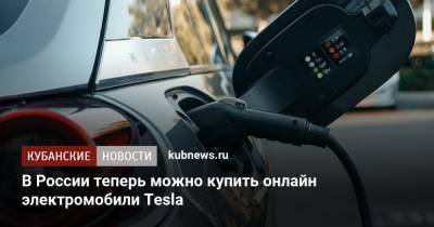 В России теперь можно купить онлайн электромобили Tesla - kubnews.ru - Россия