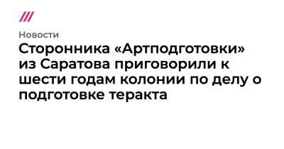 Сторонника «Артподготовки» из Саратова приговорили к шести годам колонии по делу о подготовке теракта - tvrain.ru - Москва - Саратов
