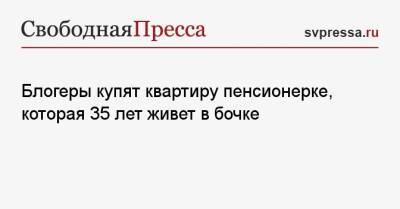 Блогеры купят квартиру пенсионерке, которая 35 лет живет в бочке - svpressa.ru - Красноярск - Омск