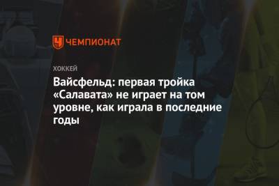 Леонид Вайсфельд - Вайсфельд: первая тройка «Салавата» не играет на том уровне, как играла в последние годы - championat.com - Нижнекамск - Череповец
