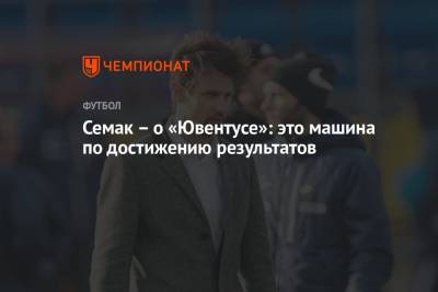 Сергей Семак - Семак – о «Ювентусе»: это машина по достижению результатов - championat.com