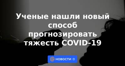 Ученые нашли новый способ прогнозировать тяжесть COVID-19 - news.mail.ru
