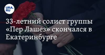 33-летний солист группы «Пер Лашез» скончался в Екатеринбурге - ura.news - Екатеринбург - Свердловская обл.