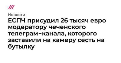 ЕСПЧ присудил 26 тысяч евро модератору чеченского телеграм‑канала, которого заставили на камеру сесть на бутылку - tvrain.ru - Геленджик