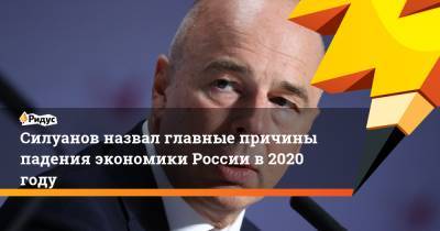 Антон Силуанов - Силуанов назвал главные причины падения экономики России в2020 году - ridus.ru - Россия