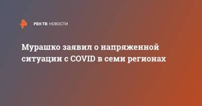 Татьяна Голикова - Михаил Мурашко - Мурашко заявил о напряженной ситуации с COVID в семи регионах - ren.tv - Россия - Башкирия - респ. Татарстан - Тюменская обл. - Рязанская обл. - Севастополь - Воронежская обл. - респ. Удмуртия - Пермский край - Оренбургская обл. - Ивановская обл.