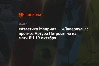 Артур Петросьян - «Атлетико Мадрид» — «Ливерпуль»: прогноз Артура Петросьяна на матч ЛЧ 19 октября - championat.com - Бразилия - Мадрид