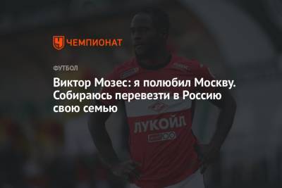 Виктор Мозес - Виктор Мозес: я полюбил Москву. Собираюсь перевезти в Россию свою семью - championat.com - Москва - Россия