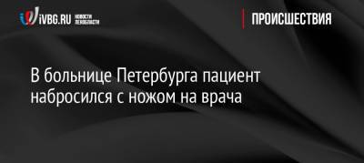 В больнице Петербурга пациент набросился с ножом на врача - ivbg.ru - Украина - Санкт-Петербург - Петербург