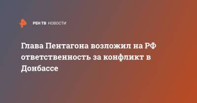 Андрей Таран - Ллойд Остин - Глава Пентагона возложил на РФ ответственность за конфликт в Донбассе - ren.tv - Россия - США - Украина - Киев