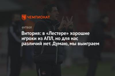 Валентина Сивкович - Руй Витория - Витория: в «Лестере» хорошие игроки из АПЛ, но для нас различий нет. Думаю, мы выиграем - championat.com - Москва