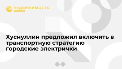 Владимир Путин - Марат Хуснуллин - Хуснуллин: в транспортную стратегию надо включить создание городских электричек в регионах - realty.ria.ru - Москва - Россия - Краснодар - Екатеринбург - Новосибирск - Уфа - Нижний Новгород - Севастополь - Казань - Самара