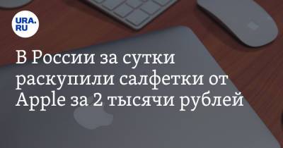 В России за сутки раскупили салфетки от Apple за 2 тысячи рублей - ura.news - Россия - Twitter