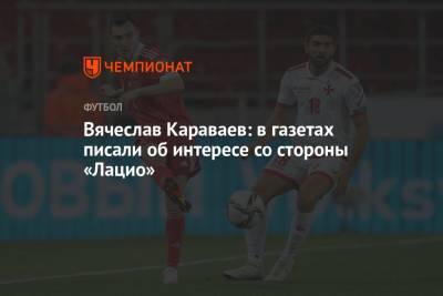 Вячеслав Караваев - Вячеслав Караваев: в газетах писали об интересе со стороны «Лацио» - championat.com - Россия - Италия - Голландия - Монако
