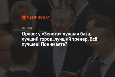 Геннадий Орлов - Орлов: у «Зенита» лучшая база, лучший город, лучший тренер. Всё лучшее! Понимаете? - championat.com - Россия