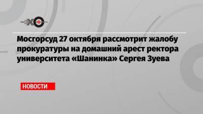Сергей Зуев - Мосгорсуд 27 октября рассмотрит жалобу прокуратуры на домашний арест ректора университета «Шанинка» Сергея Зуева - echo.msk.ru - Москва