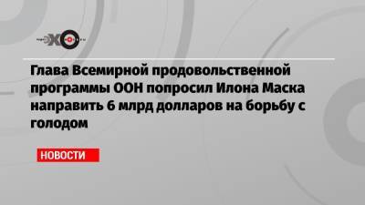 Илон Маск - Илон Маск - Дэвид Бизли - Глава Всемирной продовольственной программы ООН попросил Илона Маска направить 6 млрд долларов на борьбу с голодом - echo.msk.ru - КНДР - Афганистан