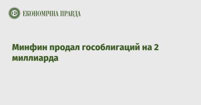 Минфин продал гособлигаций на 2 миллиарда - epravda.com.ua - Украина