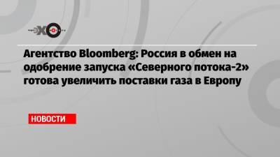 Константин Косачев - Агентство Bloomberg: Россия в обмен на одобрение запуска «Северного потока-2» готова увеличить поставки газа в Европу - echo.msk.ru - Москва - Россия