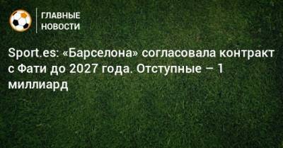 Анс Фати - Sport.es: «Барселона» согласовала контракт с Фати до 2027 года. Отступные – 1 миллиард - bombardir.ru