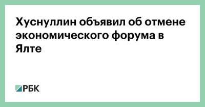 Марат Хуснуллин - Сергей Аксенов - Хуснуллин объявил об отмене экономического форума в Ялте - smartmoney.one - Крым