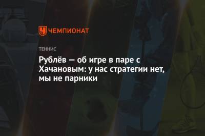 Карен Хачанов - Андрей Рублев - Рублёв — об игре в паре с Хачановым: у нас стратегии нет, мы не парники - championat.com - Россия - Австралия - Финляндия