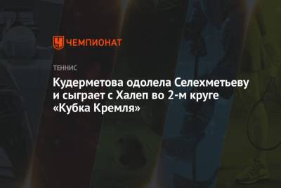 Анастасия Потапова - Симона Халеп - Вероника Кудерметова - Оксана Селехметьева - Кудерметова одолела Селехметьеву и сыграет с Халеп во 2-м круге «Кубка Кремля» - championat.com - Россия