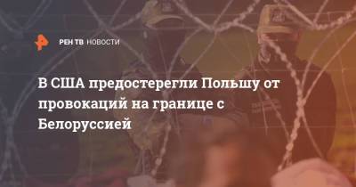В США предостерегли Польшу от провокаций на границе с Белоруссией - ren.tv - Москва - Россия - США - Белоруссия - Польша - Минск