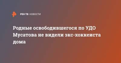 Родные освободившегося по УДО Мусатова не видели экс-хоккеиста дома - ren.tv - Россия