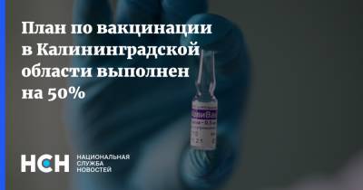План по вакцинации в Калининградской области выполнен на 50% - nsn.fm - Калининградская обл.