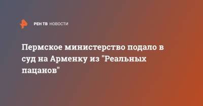 Пермское министерство подало в суд на Арменку из "Реальных пацанов" - ren.tv - Россия - Пермь - Пермский край