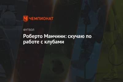 Роберто Манчини - Роберто Манчини: скучаю по работе с клубами - championat.com - Италия