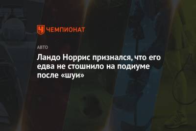 Ландо Норрис признался, что его едва не стошнило на подиуме после «шуи» - championat.com - Италия