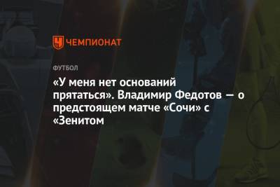 Владимир Федотов - «У меня нет оснований прятаться». Владимир Федотов — о предстоящем матче «Сочи» с «Зенитом - championat.com - Сочи