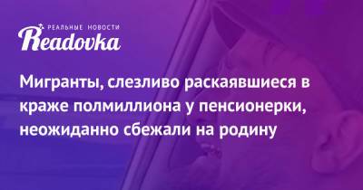 Мигранты, слезливо раскаявшиеся в краже полмиллиона у пенсионерки, неожиданно сбежали на родину - readovka.news - Москва - Россия - Ленинградская обл.